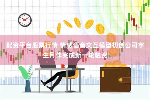配资平台股票行情 情感语音交互模型初创公司宇生月伴完成新一轮融资