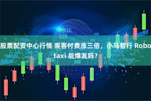 股票配资中心行情 乘客付费涨三倍，小马智行 Robotaxi 能爆发吗？