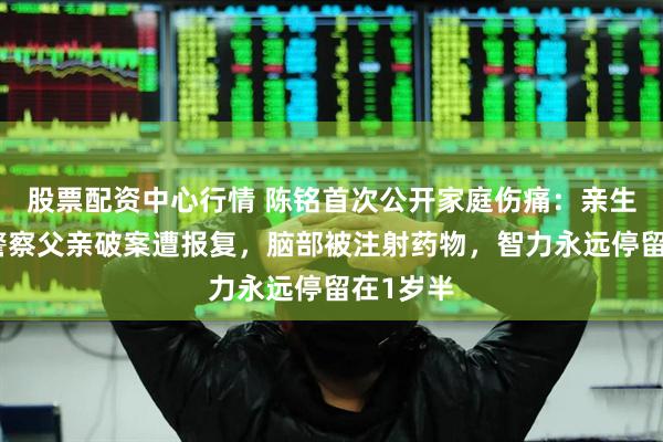 股票配资中心行情 陈铭首次公开家庭伤痛：亲生哥哥因警察父亲破案遭报复，脑部被注射药物，智力永远停留在1岁半