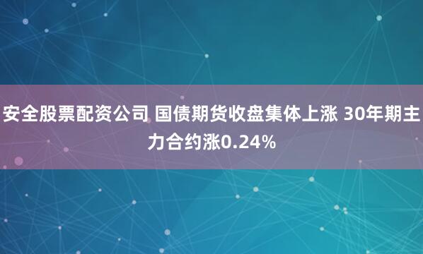 安全股票配资公司 国债期货收盘集体上涨 30年期主力合约涨0.24%