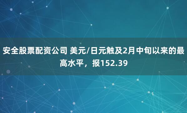 安全股票配资公司 美元/日元触及2月中旬以来的最高水平，报152.39