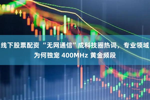 线下股票配资 “无网通信”成科技圈热词，专业领域为何独宠 400MHz 黄金频段