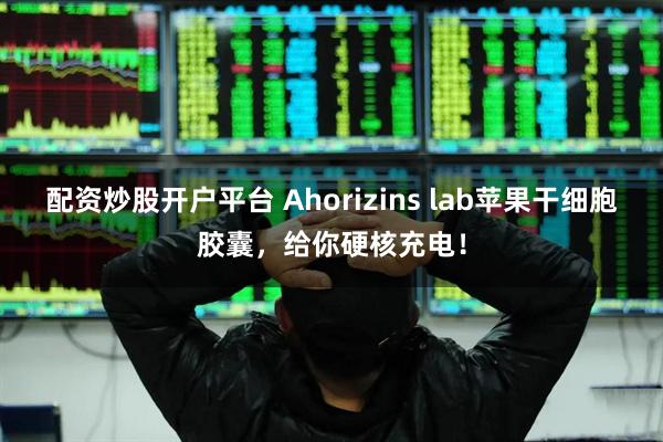 配资炒股开户平台 Ahorizins lab苹果干细胞胶囊，给你硬核充电！