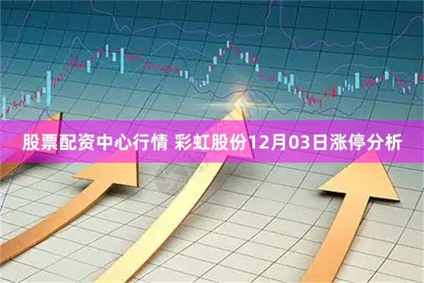 股票配资中心行情 彩虹股份12月03日涨停分析