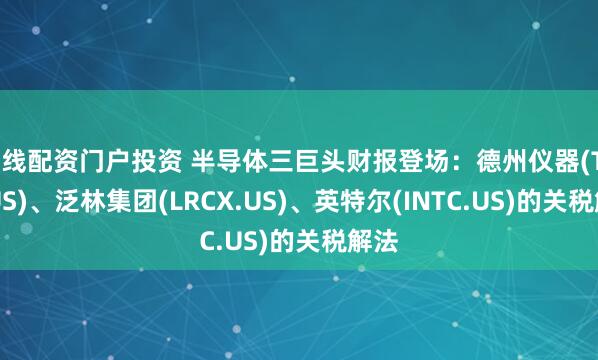在线配资门户投资 半导体三巨头财报登场：德州仪器(TXN.US)、泛林集团(LRCX.US)、英特尔(INTC.US)的关税解法