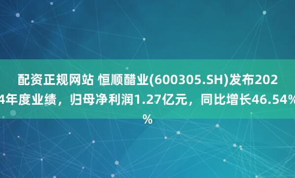 配资正规网站 恒顺醋业(600305.SH)发布2024年度业绩，归母净利润1.27亿元，同比增长46.54%