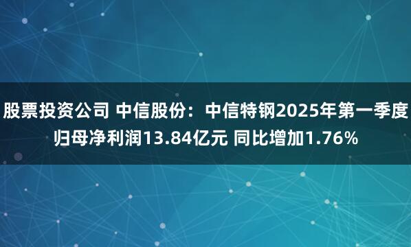股票投资公司 中信股份：中信特钢2025年第一季度归母净利润13.84亿元 同比增加1.76%