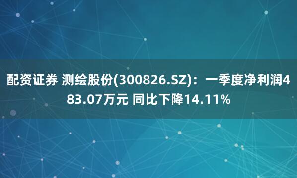配资证券 测绘股份(300826.SZ)：一季度净利润483.07万元 同比下降14.11%