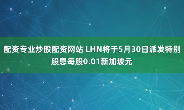 配资专业炒股配资网站 LHN将于5月30日派发特别股息每股0.01新加坡元