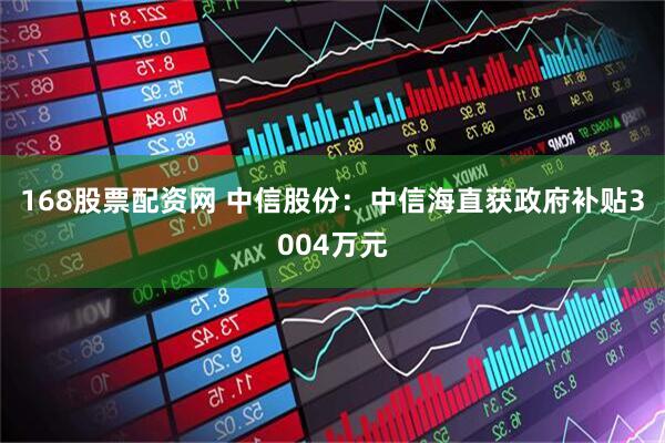 168股票配资网 中信股份：中信海直获政府补贴3004万元