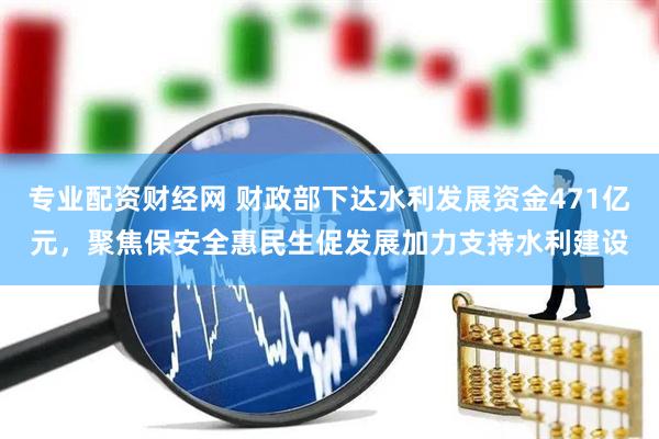 专业配资财经网 财政部下达水利发展资金471亿元，聚焦保安全惠民生促发展加力支持水利建设
