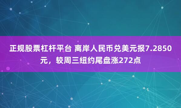 正规股票杠杆平台 离岸人民币兑美元报7.2850元，较周三纽约尾盘涨272点