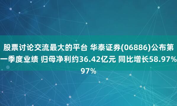 股票讨论交流最大的平台 华泰证券(06886)公布第一季度业绩 归母净利约36.42亿元 同比增长58.97%