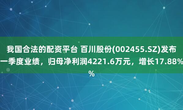 我国合法的配资平台 百川股份(002455.SZ)发布一季度业绩，归母净利润4221.6万元，增长17.88%