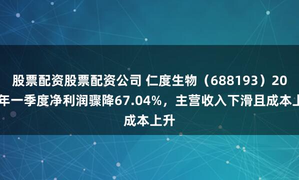 股票配资股票配资公司 仁度生物（688193）2025年一季度净利润骤降67.04%，主营收入下滑且成本上升