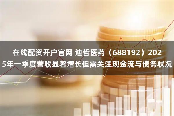 在线配资开户官网 迪哲医药（688192）2025年一季度营收显著增长但需关注现金流与债务状况