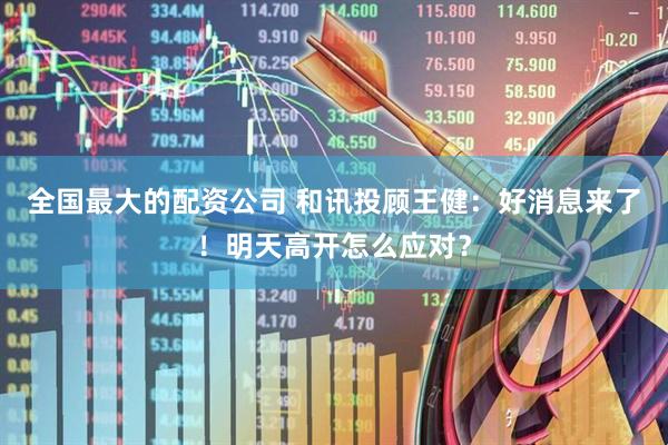 全国最大的配资公司 和讯投顾王健：好消息来了！明天高开怎么应对？