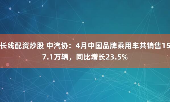 长线配资炒股 中汽协：4月中国品牌乘用车共销售157.1万辆，同比增长23.5%