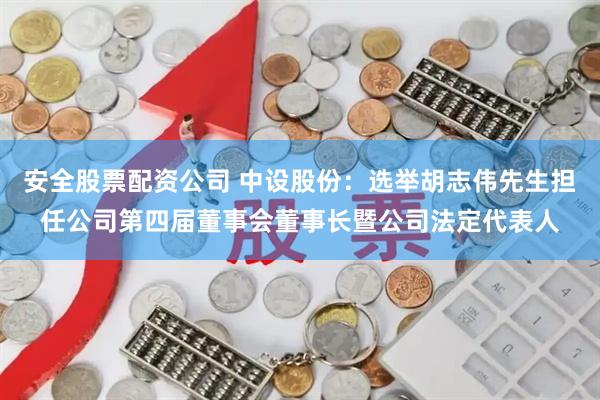 安全股票配资公司 中设股份：选举胡志伟先生担任公司第四届董事会董事长暨公司法定代表人