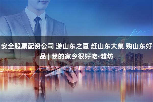 安全股票配资公司 游山东之夏 赶山东大集 购山东好品 | 我的家乡很好吃·潍坊