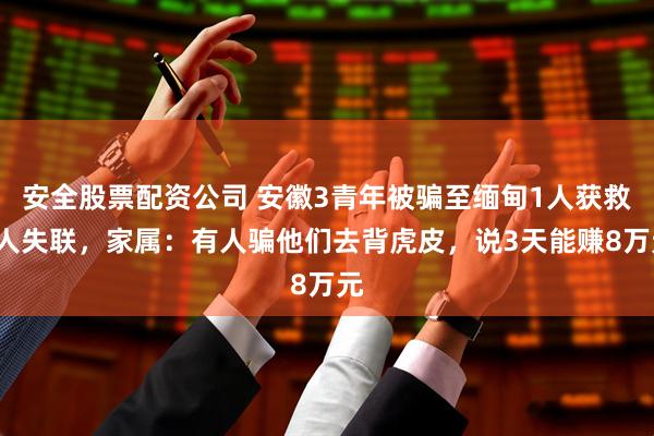 安全股票配资公司 安徽3青年被骗至缅甸1人获救2人失联，家属：有人骗他们去背虎皮，说3天能赚8万元
