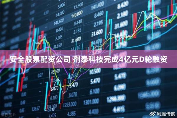 安全股票配资公司 剂泰科技完成4亿元D轮融资