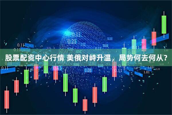 股票配资中心行情 美俄对峙升温，局势何去何从？