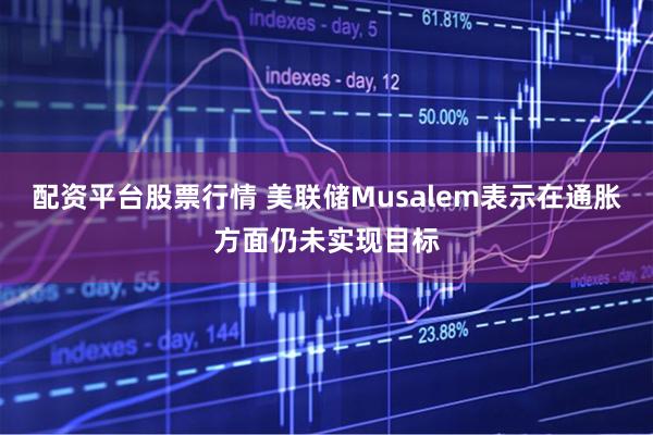 配资平台股票行情 美联储Musalem表示在通胀方面仍未实现目标