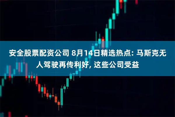 安全股票配资公司 8月14日精选热点: 马斯克无人驾驶再传利好, 这些公司受益