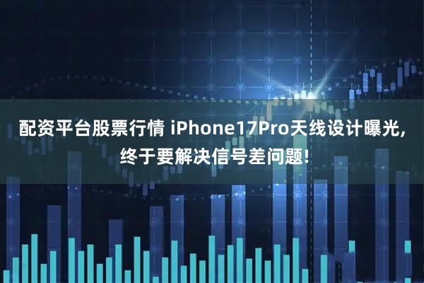 配资平台股票行情 iPhone17Pro天线设计曝光, 终于要解决信号差问题!