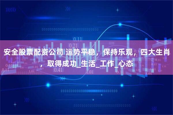 安全股票配资公司 运势平稳，保持乐观，四大生肖，取得成功_生活_工作_心态