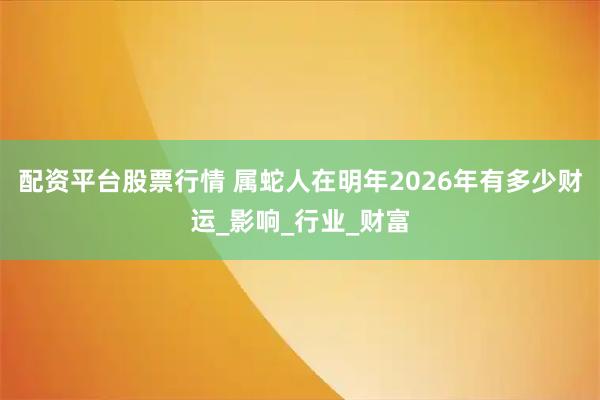 配资平台股票行情 属蛇人在明年2026年有多少财运_影响_行业_财富