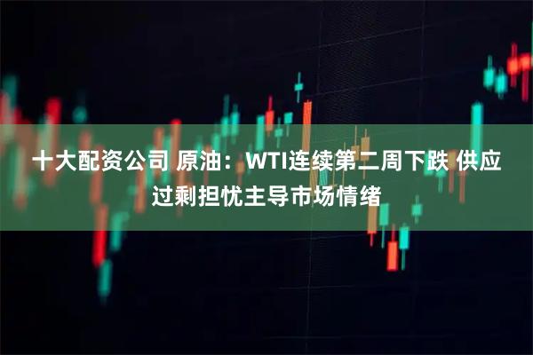 十大配资公司 原油：WTI连续第二周下跌 供应过剩担忧主导市场情绪