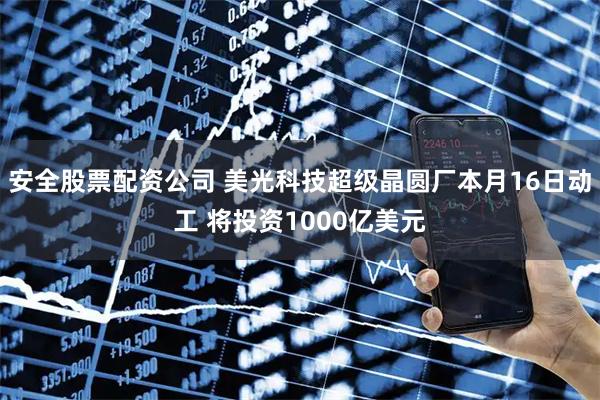 安全股票配资公司 美光科技超级晶圆厂本月16日动工 将投资1000亿美元