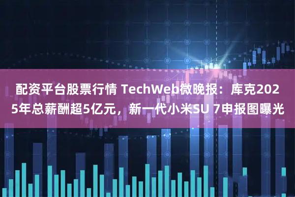 配资平台股票行情 TechWeb微晚报：库克2025年总薪酬超5亿元，新一代小米SU 7申报图曝光